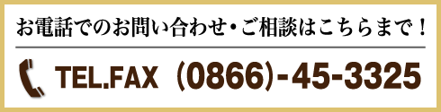 お電話でのお問い合わせ•ご相談はこちらまで！TEL/FAX(0868-45-3325)携帯(090)-4807-6627